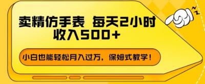卖精仿手表，每天2小时，收入500+，小白也能轻松月入过万，保姆式教学！