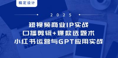 短视频商业IP实战6期：口播剪辑+爆款选题术，小红书运营与GPT应用实战