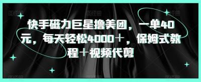快手磁力巨星撸美团,一单40元,每天轻松4000+,保姆式教程+视频代剪