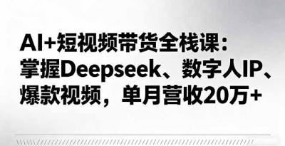 AI+短视频带货全栈课:掌握Deepseek、数字人IP、爆款视频,单月营收20万+