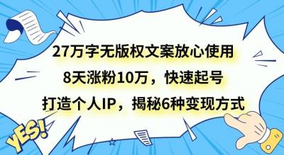27万字无版权文案放心使用,8天涨粉10万,快速起号,打造个人IP,揭秘6种变现方式