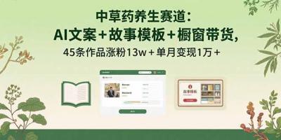 中草药养生赛道:AI文案+故事模板+橱带货,45条作品涨粉13w+单月变现1万+