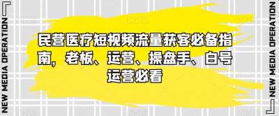 民营医疗短视频流量获客必备指南,老板、运营、操盘手、白号运营必看