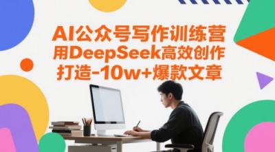 AI公众号写作训练营,用DeepSeek高效创作,打造10w+爆款文章