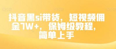 抖音黑si带货,短视频佣金7W+,保姆级教程,简单上手【揭秘】