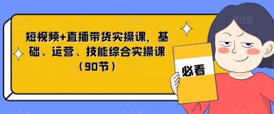 短视频+直播带货实操课,基础、运营、技能综合实操课(90节)