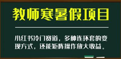 小红书冷门赛道,教师寒暑假项目,多种连环套的变现方式,还能矩阵操作放大收益【揭秘】