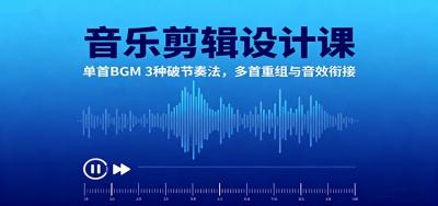 音乐剪辑设计课：单首BGM 3种破节奏法，多首重组与音效衔接
