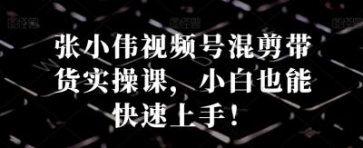 张小伟视频号混剪带货实操课,小白也能快速上手!