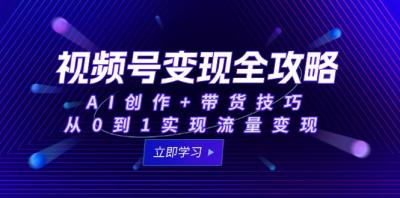 视频号变现全攻略:AI创作+带货技巧,从0到1实现流量变现