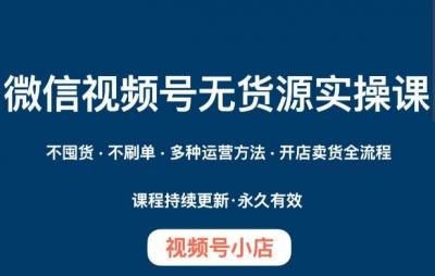 微信视频号小店无货源实操课程，​不囤货·不刷单·多种运营方法·开店卖货全流程