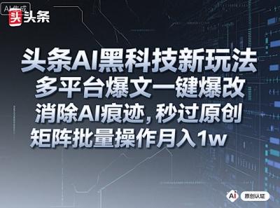 头条AI黑科技新玩法，多平台爆文一键爆改，消除AI痕迹，秒过原创，矩阵批量操作月入1w+【揭秘】