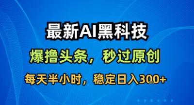 最新AI黑科技撸头条收益软件，无需指令，原创度直接拉满，每日稳定收益3张【揭秘】