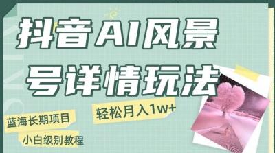 抖音AI风景号月入1万+详细教程玩法手机即可制作，小白轻松上手