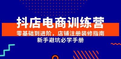 抖店电商训练营,零基础到进阶,店铺注册装修指南,新手避坑必学手册