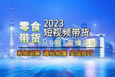 2023短视频带货-零食赛道,从0-1实操课程,系统讲解实战技巧