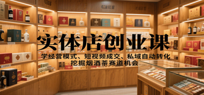 实体店创业课:学经营模式、短视频成交、私域自动转化,挖掘烟酒茶赛道机会