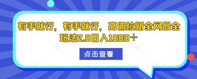 有手就行，有手就行，高佣拉新全网最全玩法2.0日入1000＋