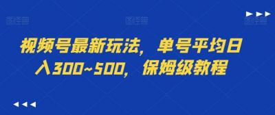 视频号最新玩法，单号平均日入300~500，保姆级教程