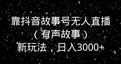 靠抖音故事号无人直播（有声故事）新玩法，日入3000+