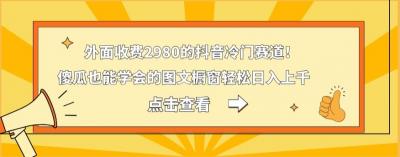 外面收费2980的抖音冷门赛道!傻瓜也能学会的图文橱窗轻松日入上千