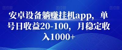 安卓设备躺赚挂机app,单号日收益20-100,月稳定收入1000+