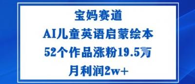 宝妈赛道：AI儿童英语启蒙绘本52个作品涨粉19.5W月利润2w+