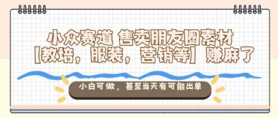 小众赛道售卖朋友圈素材【教培，服装，营销等】賺麻了，小白可做，甚至当天有可能出单