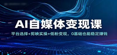 AI自媒体变现课：平台选择+剪映实操+低粉变现，0基础也能稳定赚钱