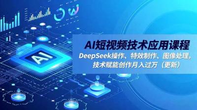 AI短视频技术应用课程,DeepSeek操作、特效制作、图像处理,技术赋能创作月入过万(更新
