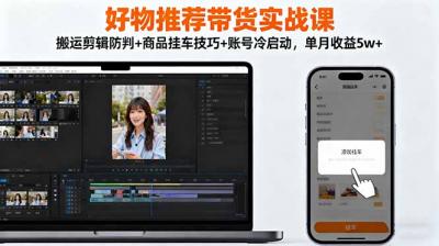 好物推荐带货实战课:搬运剪辑防判+商品挂车技巧+账号冷启动,单月收益5w+