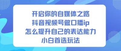 开启你的自媒体之路,抖音视频号做口播ip,怎么提升自己的表达能力,小白首选玩法
