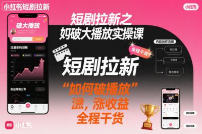 短剧拉新之小红书如何破大播放实操课,如何破播放,涨收益,全程干货