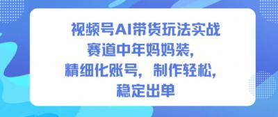 视频号AI带货玩法实战,赛道中年妈妈装,精细化账号,制作轻松,稳定出单