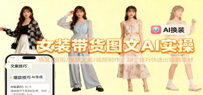 女装带货图文AI实操，换装/抠图/爆款文案/视频制作，38个技巧快速出吸睛素材