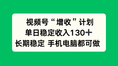 视频号“增收”计划,单日稳定收入130十,长期稳定 手机电脑都可做!