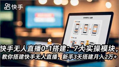 快手无人直播0-1搭建：7大实操模块，教你搭建快手无人直播，新手3天搭建月入2万+