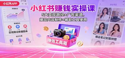 小红书赚钱实操课:5大变现路径+广告渠道,爆品内容制作+辅助工具使用