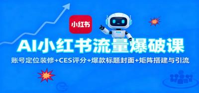 AI小红书流量爆破课:账号定位装修+CES 评分+爆款标题封面+矩阵搭建与引流
