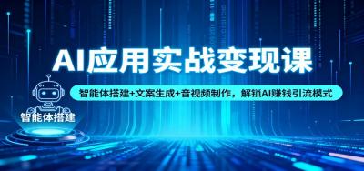 AI应用实战变现课:智能体搭建+文案生成+音视频制作,解锁AI赚钱引流模式
