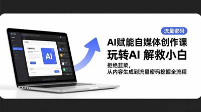 AI赋能自媒体创作课,玩转AI 解救小白 拒绝韭菜,从内容生成到流量密码挖掘全流程
