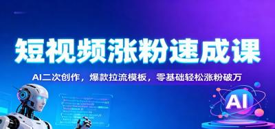 短视频涨粉速成课:AI二次创作,爆款拉流模板,零基础轻松涨粉破万