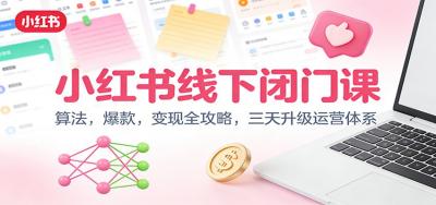 小红书线下闭门课:算法,爆款,变现全攻略,三天升级运营体系