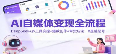 AI自媒体变现全流程：DeepSeek+多工具实操+爆款创作+带货玩法，0基础起号