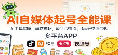 AI自媒体起号全能课:AI工具实操,剪映技巧,多平台带货,0基础快速变现