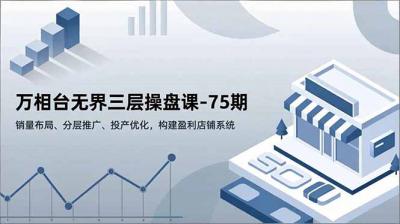 万相台无界三层操盘课-75期，销量布局、分层推广、投产优化，构建盈利店铺系统