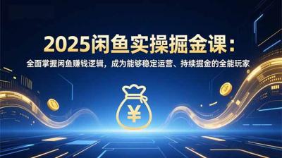 2025闲鱼实操掘金课：全面掌握闲鱼賺钱逻辑，成为能够稳定运营、持续掘金的全能玩家