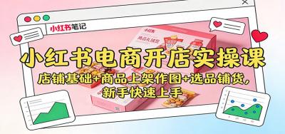 小红书电商开店实操课:店铺基础+商品上架作图+选品铺货,新手快速上手