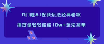 0门槛AI视频玩法经典老歌,播放量轻轻松松10w+玩法简单