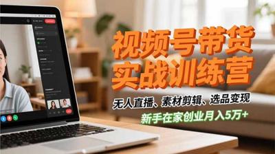 视频号带货实战训练营,无人直播、素材剪辑、选品变现,新手在家创业月入5万+